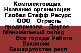 Комплектовщик › Название организации ­ Глобал Стафф Ресурс, ООО › Отрасль предприятия ­ Другое › Минимальный оклад ­ 25 000 - Все города Работа » Вакансии   . Башкортостан респ.,Караидельский р-н